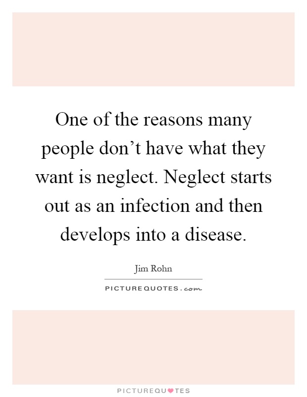 One of the reasons many people don't have what they want is neglect. Neglect starts out as an infection and then develops into a disease Picture Quote #1
