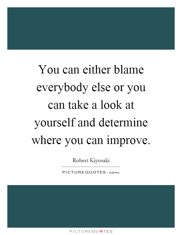 You can either blame everybody else or you can take a look at yourself and determine where you can improve Picture Quote #1