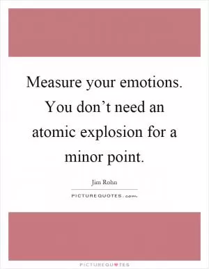 Measure your emotions. You don’t need an atomic explosion for a minor point Picture Quote #1