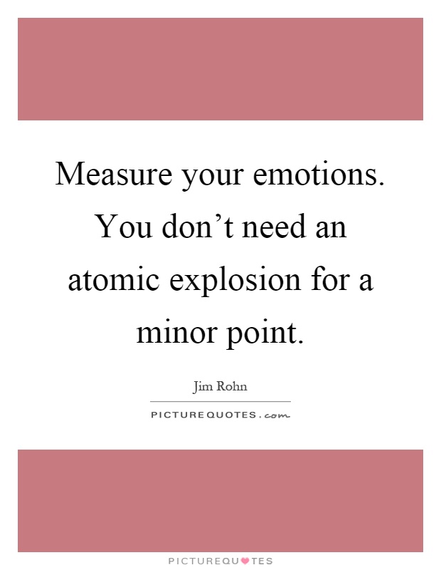 Measure your emotions. You don't need an atomic explosion for a minor point Picture Quote #1