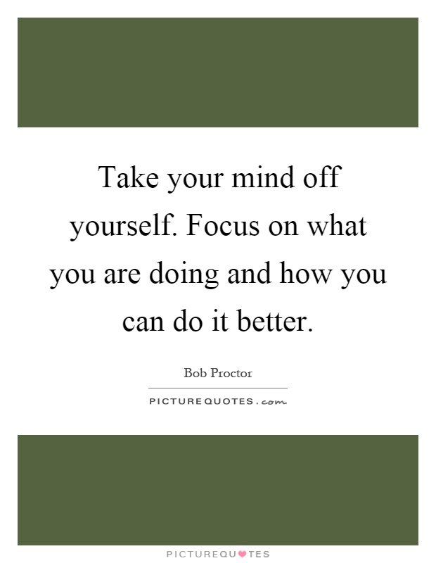Take your mind off yourself. Focus on what you are doing and how you can do it better Picture Quote #1