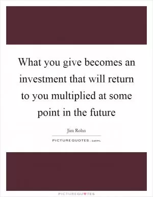 What you give becomes an investment that will return to you multiplied at some point in the future Picture Quote #1