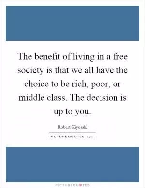 The benefit of living in a free society is that we all have the choice to be rich, poor, or middle class. The decision is up to you Picture Quote #1