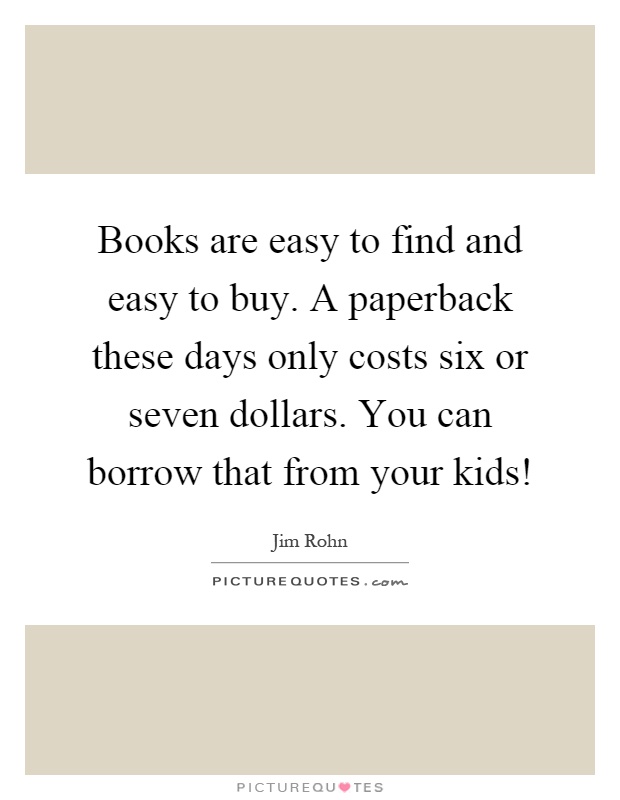 Books are easy to find and easy to buy. A paperback these days only costs six or seven dollars. You can borrow that from your kids! Picture Quote #1