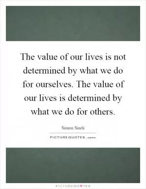 The value of our lives is not determined by what we do for ourselves. The value of our lives is determined by what we do for others Picture Quote #1
