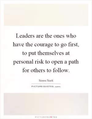 Leaders are the ones who have the courage to go first, to put themselves at personal risk to open a path for others to follow Picture Quote #1