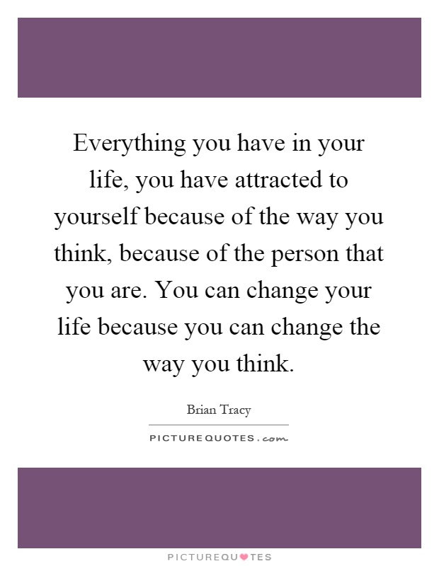 Everything you have in your life, you have attracted to yourself because of the way you think, because of the person that you are. You can change your life because you can change the way you think Picture Quote #1