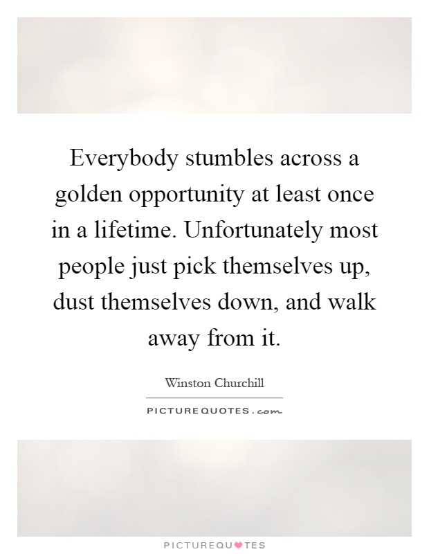 Everybody stumbles across a golden opportunity at least once in a lifetime. Unfortunately most people just pick themselves up, dust themselves down, and walk away from it Picture Quote #1