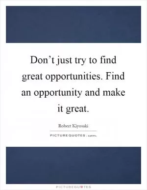 Don’t just try to find great opportunities. Find an opportunity and make it great Picture Quote #1