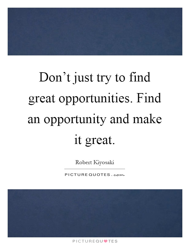 Don't just try to find great opportunities. Find an opportunity and make it great Picture Quote #1