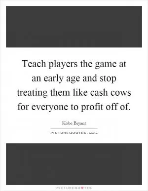 Teach players the game at an early age and stop treating them like cash cows for everyone to profit off of Picture Quote #1