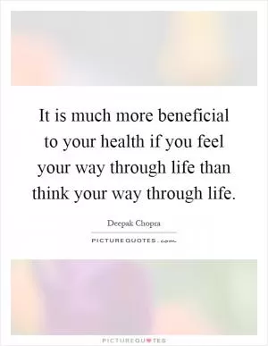 It is much more beneficial to your health if you feel your way through life than think your way through life Picture Quote #1