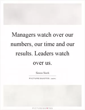 Managers watch over our numbers, our time and our results. Leaders watch over us Picture Quote #1