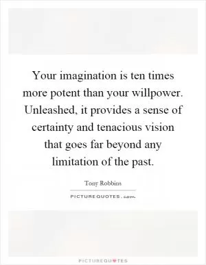 Your imagination is ten times more potent than your willpower. Unleashed, it provides a sense of certainty and tenacious vision that goes far beyond any limitation of the past Picture Quote #1
