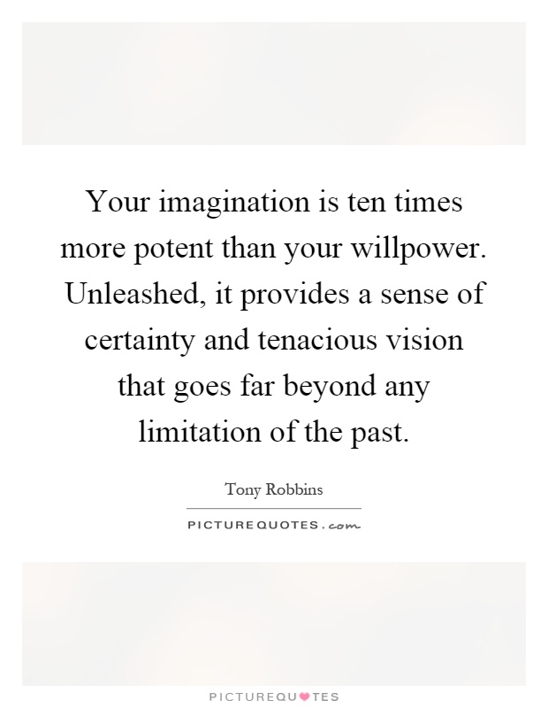Your imagination is ten times more potent than your willpower. Unleashed, it provides a sense of certainty and tenacious vision that goes far beyond any limitation of the past Picture Quote #1