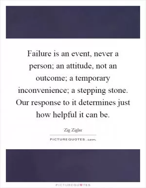 Failure is an event, never a person; an attitude, not an outcome; a temporary inconvenience; a stepping stone. Our response to it determines just how helpful it can be Picture Quote #1