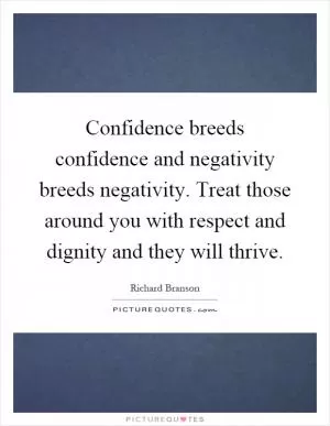 Confidence breeds confidence and negativity breeds negativity. Treat those around you with respect and dignity and they will thrive Picture Quote #1
