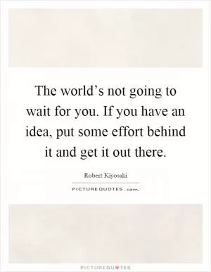 The world’s not going to wait for you. If you have an idea, put some effort behind it and get it out there Picture Quote #1