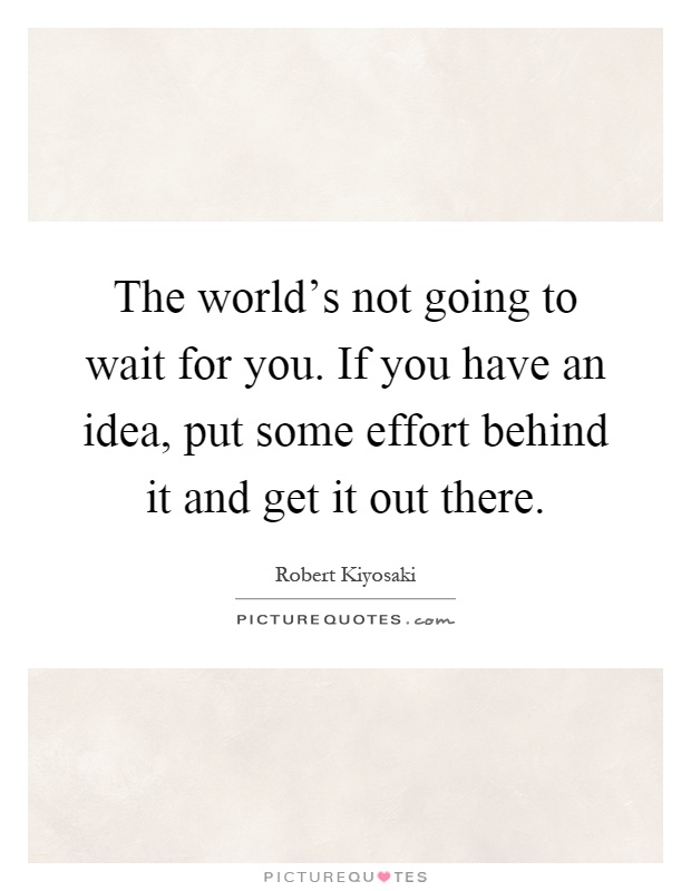 The world's not going to wait for you. If you have an idea, put some effort behind it and get it out there Picture Quote #1