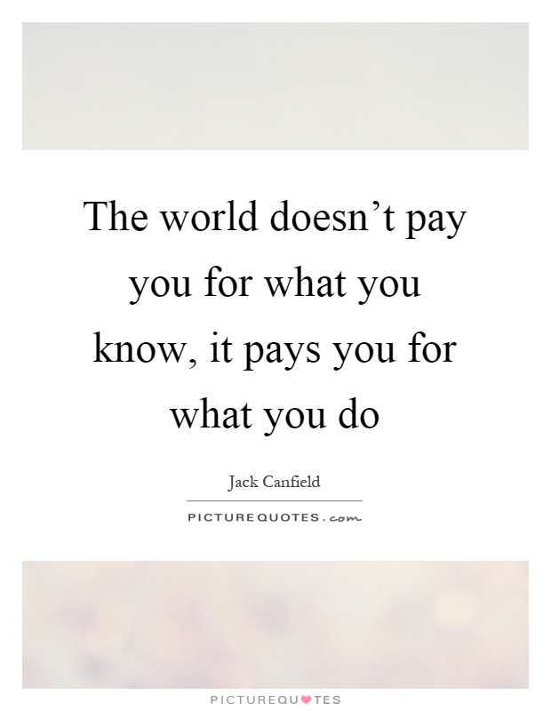 The world doesn't pay you for what you know, it pays you for what you do Picture Quote #1