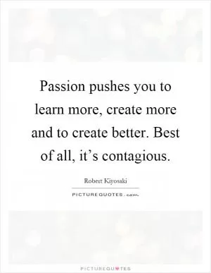 Passion pushes you to learn more, create more and to create better. Best of all, it’s contagious Picture Quote #1