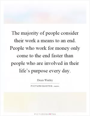 The majority of people consider their work a means to an end. People who work for money only come to the end faster than people who are involved in their life’s purpose every day Picture Quote #1