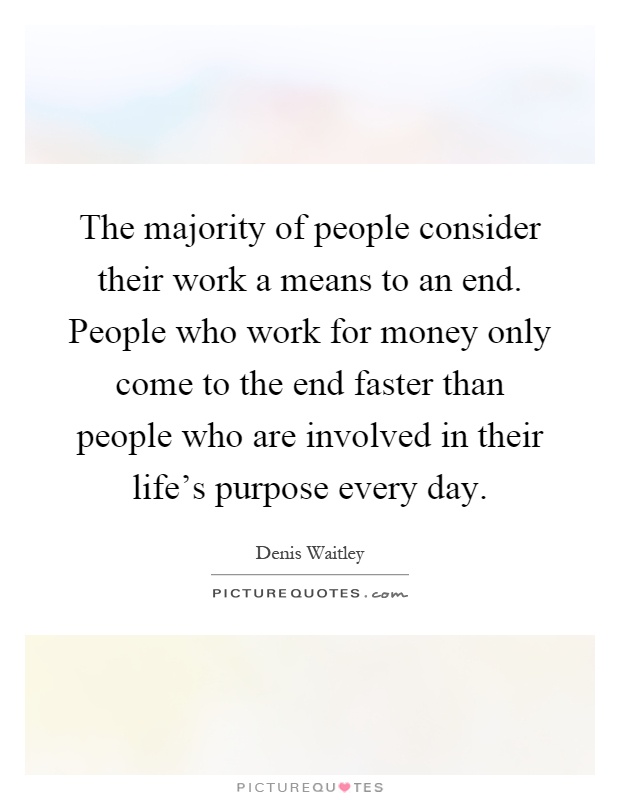 The majority of people consider their work a means to an end. People who work for money only come to the end faster than people who are involved in their life's purpose every day Picture Quote #1