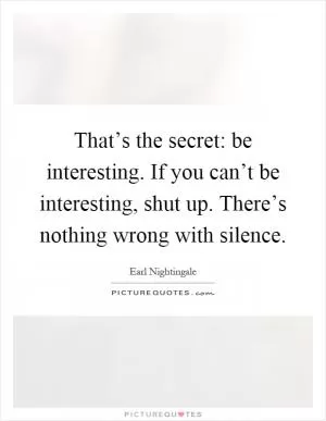 That’s the secret: be interesting. If you can’t be interesting, shut up. There’s nothing wrong with silence Picture Quote #1