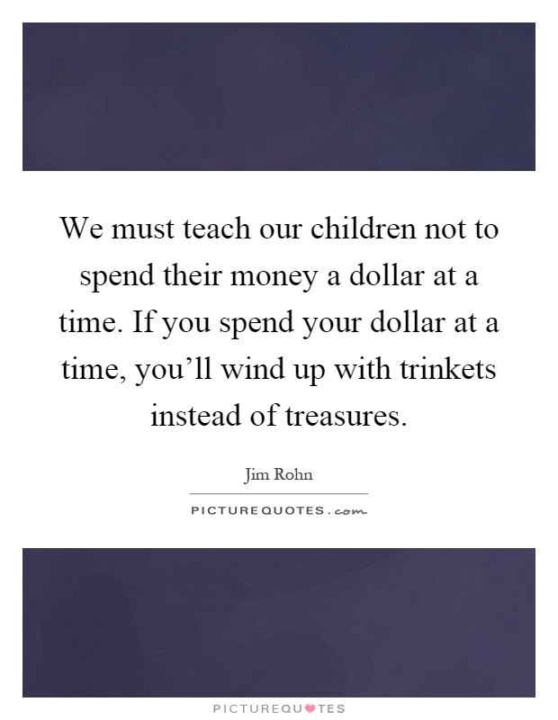 We must teach our children not to spend their money a dollar at a time. If you spend your dollar at a time, you'll wind up with trinkets instead of treasures Picture Quote #1