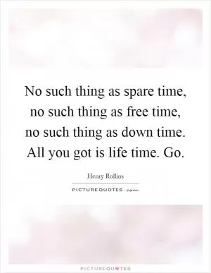 No such thing as spare time, no such thing as free time, no such thing as down time. All you got is life time. Go Picture Quote #1