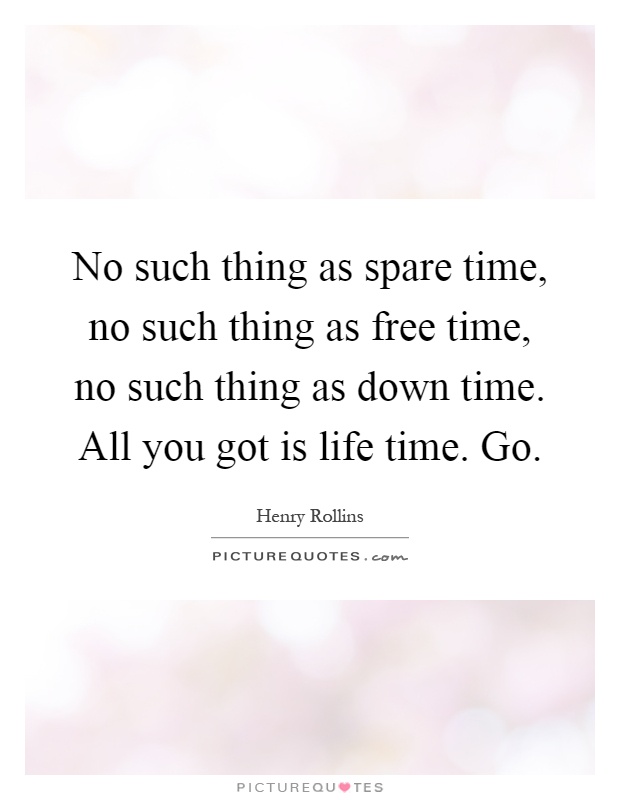 No such thing as spare time, no such thing as free time, no such thing as down time. All you got is life time. Go Picture Quote #1