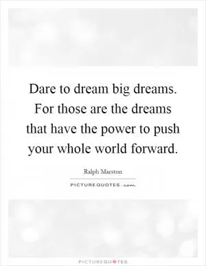 Dare to dream big dreams. For those are the dreams that have the power to push your whole world forward Picture Quote #1
