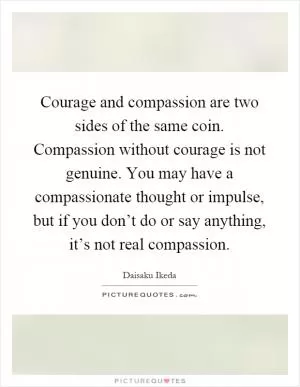 Courage and compassion are two sides of the same coin. Compassion without courage is not genuine. You may have a compassionate thought or impulse, but if you don’t do or say anything, it’s not real compassion Picture Quote #1