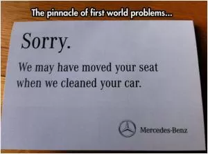 The pinnacle of first world problems. Sorry. We may have moved your seat when we cleaned your car Picture Quote #1