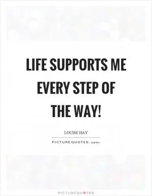 Life supports me every step of the way! Picture Quote #1