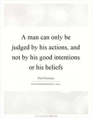 A man can only be judged by his actions, and not by his good intentions or his beliefs Picture Quote #1