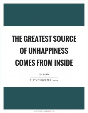 The greatest source of unhappiness comes from inside Picture Quote #1