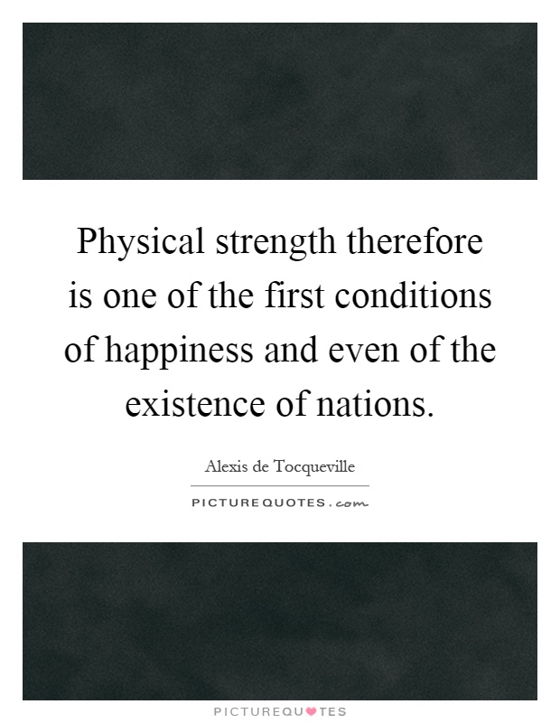 Physical strength therefore is one of the first conditions of happiness and even of the existence of nations Picture Quote #1