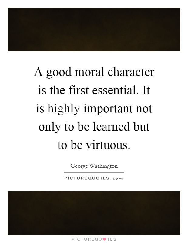 A good moral character is the first essential. It is highly important not only to be learned but to be virtuous Picture Quote #1