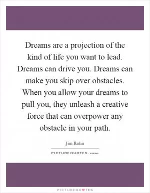 Dreams are a projection of the kind of life you want to lead. Dreams can drive you. Dreams can make you skip over obstacles. When you allow your dreams to pull you, they unleash a creative force that can overpower any obstacle in your path Picture Quote #1