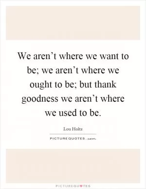 We aren’t where we want to be; we aren’t where we ought to be; but thank goodness we aren’t where we used to be Picture Quote #1