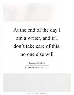 At the end of the day I am a writer, and if I don’t take care of this, no one else will Picture Quote #1