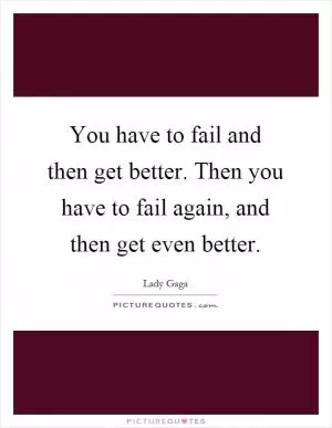 You have to fail and then get better. Then you have to fail again, and then get even better Picture Quote #1