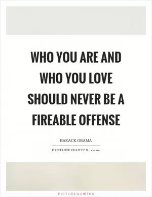 Who you are and who you love should never be a fireable offense Picture Quote #1