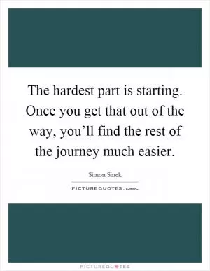 The hardest part is starting. Once you get that out of the way, you’ll find the rest of the journey much easier Picture Quote #1