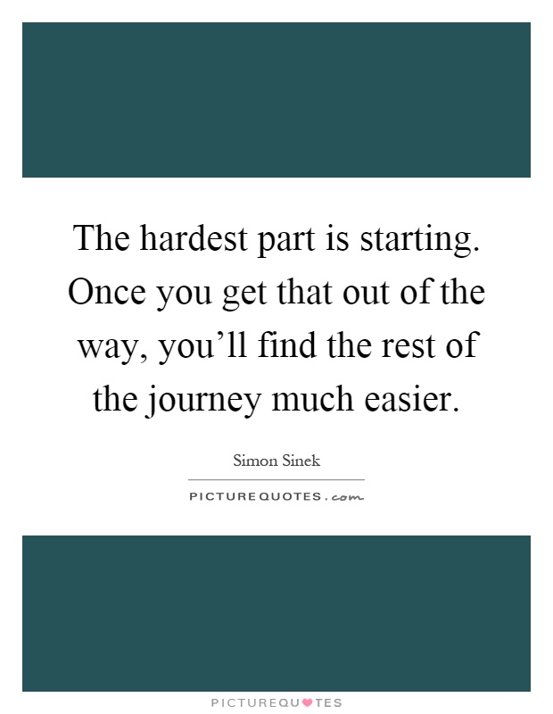 The hardest part is starting. Once you get that out of the way, you'll find the rest of the journey much easier Picture Quote #1