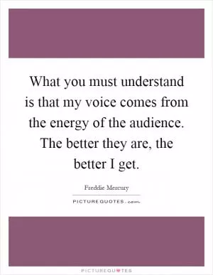 What you must understand is that my voice comes from the energy of the audience. The better they are, the better I get Picture Quote #1
