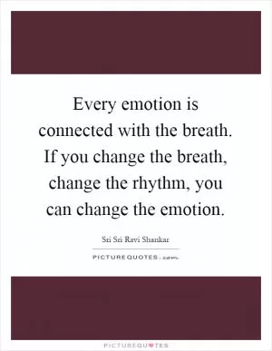 Every emotion is connected with the breath. If you change the breath, change the rhythm, you can change the emotion Picture Quote #1