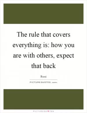 The rule that covers everything is: how you are with others, expect that back Picture Quote #1