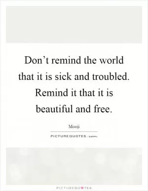 Don’t remind the world that it is sick and troubled. Remind it that it is beautiful and free Picture Quote #1